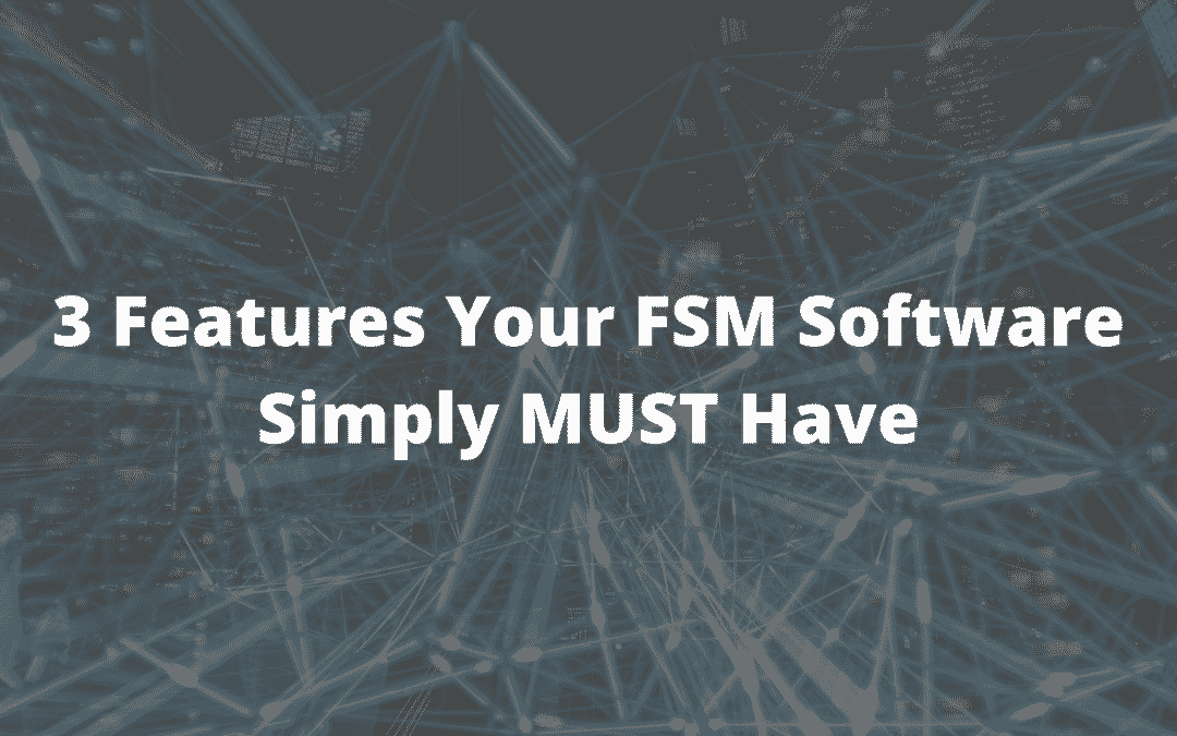 Maximizing Efficiency: 3 Features Your FSM Software Simply MUST Have