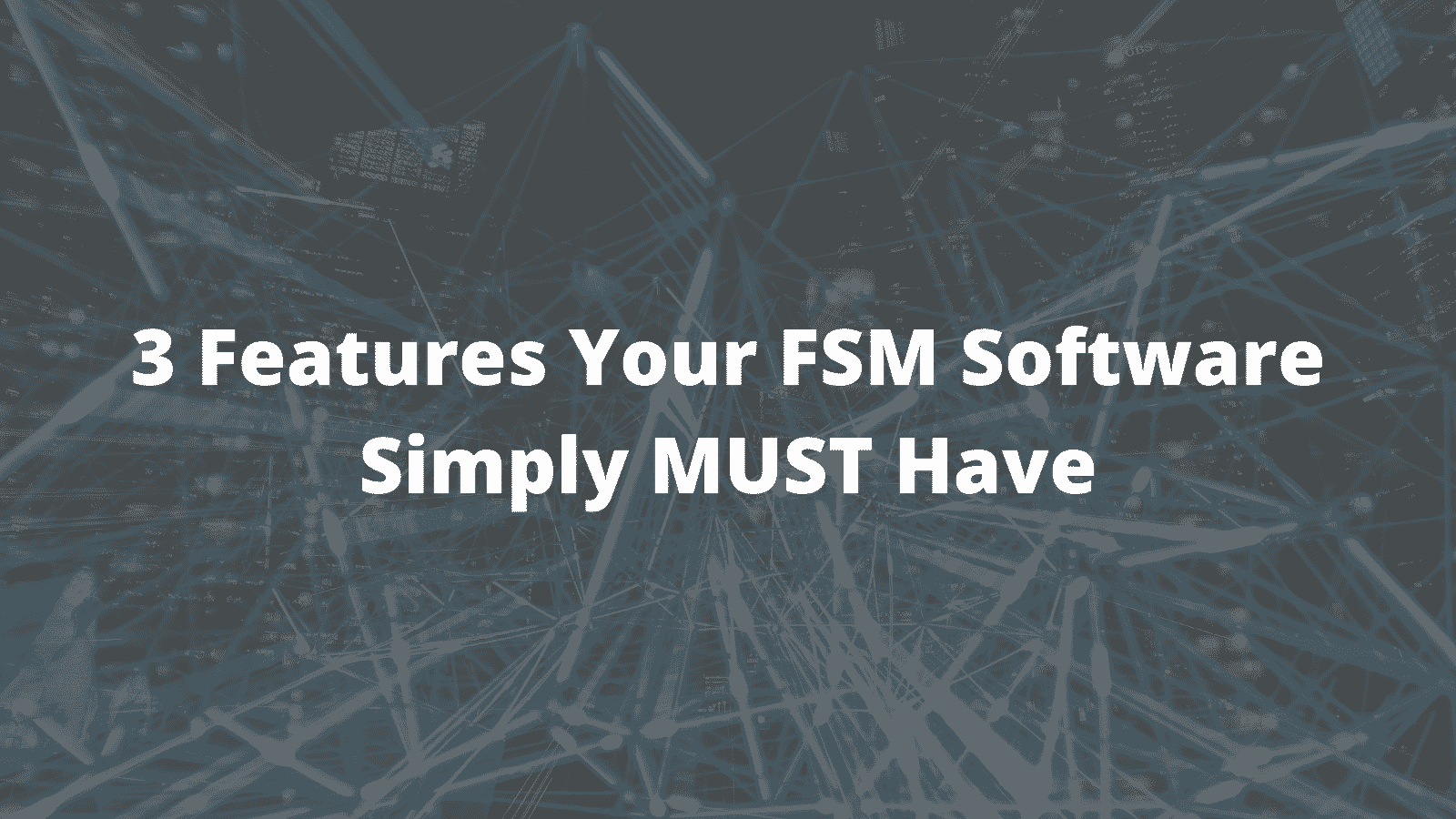 3 Features Your FSM Software Simply MUST Have